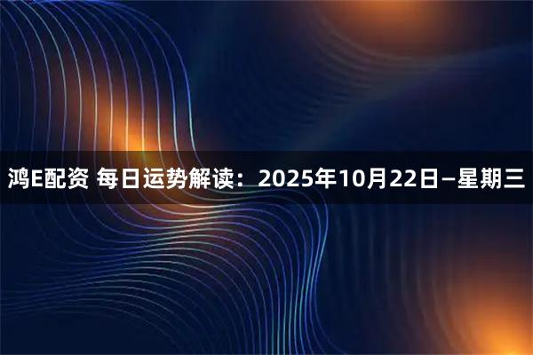 鸿E配资 每日运势解读：2025年10月22日—星期三