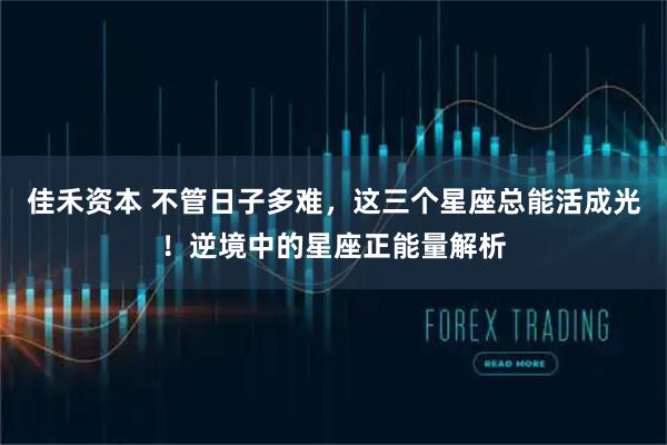 佳禾资本 不管日子多难，这三个星座总能活成光！逆境中的星座正能量解析