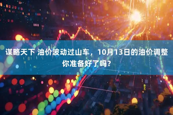 谋略天下 油价波动过山车，10月13日的油价调整你准备好了吗？