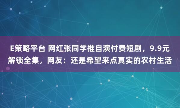 E策略平台 网红张同学推自演付费短剧，9.9元解锁全集，网友：还是希望来点真实的农村生活