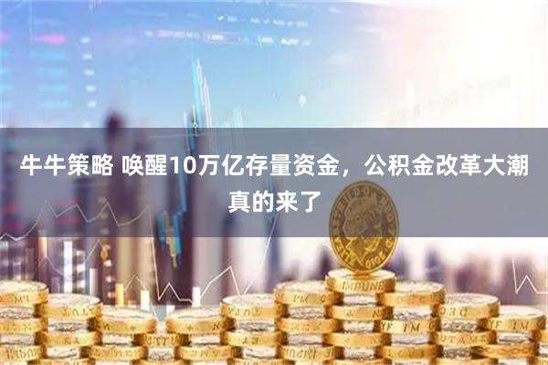 牛牛策略 唤醒10万亿存量资金，公积金改革大潮真的来了