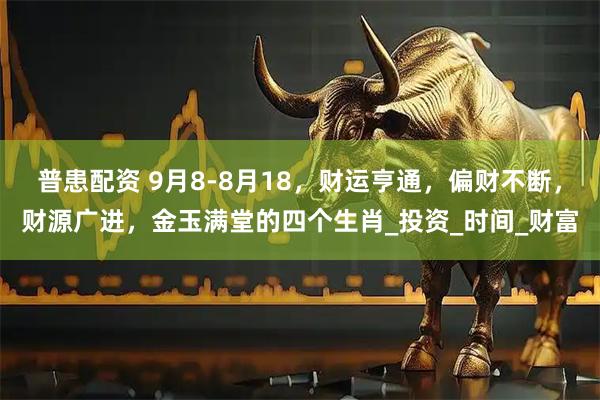 普患配资 9月8-8月18，财运亨通，偏财不断，财源广进，金玉满堂的四个生肖_投资_时间_财富
