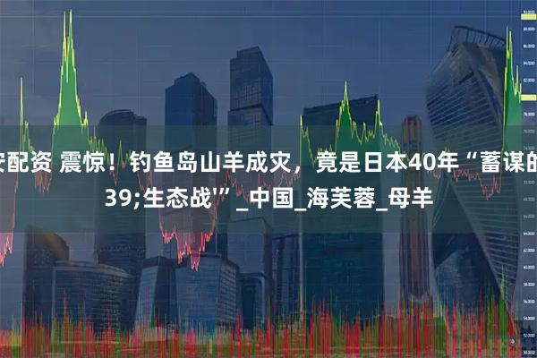 秦安配资 震惊！钓鱼岛山羊成灾，竟是日本40年“蓄谋的'生态战'”_中国_海芙蓉_母羊