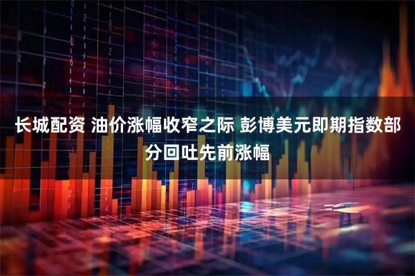 长城配资 油价涨幅收窄之际 彭博美元即期指数部分回吐先前涨幅