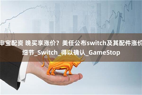 申宝配资 晚买享涨价？美任公布switch及其配件涨价细节_Switch_得以确认_GameStop