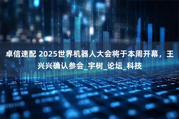 卓信速配 2025世界机器人大会将于本周开幕,王兴兴确认参会_宇树_论坛_科技