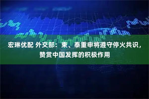 宏琳优配 外交部:柬、泰重申将遵守停火共识,赞赏中国发挥的积极作用