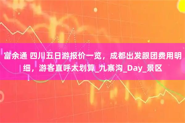 富余通 四川五日游报价一览,成都出发跟团费用明细,游客直呼太划算_九寨沟_Day_景区