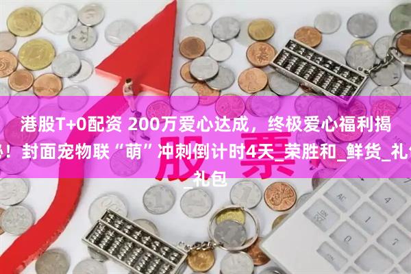 港股T+0配资 200万爱心达成，终极爱心福利揭秘！封面宠物联“萌”冲刺倒计时4天_荣胜和_鲜货_礼包