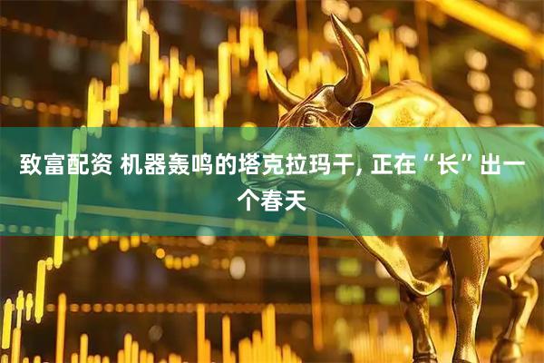 致富配资 机器轰鸣的塔克拉玛干, 正在“长”出一个春天