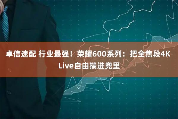 卓信速配 行业最强！荣耀600系列：把全焦段4K Live自由揣进兜里