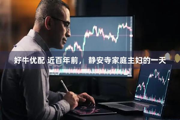 好牛优配 近百年前， 静安寺家庭主妇的一天