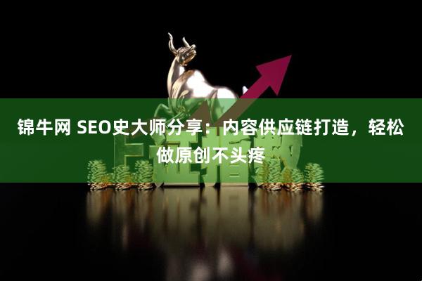 锦牛网 SEO史大师分享：内容供应链打造，轻松做原创不头疼