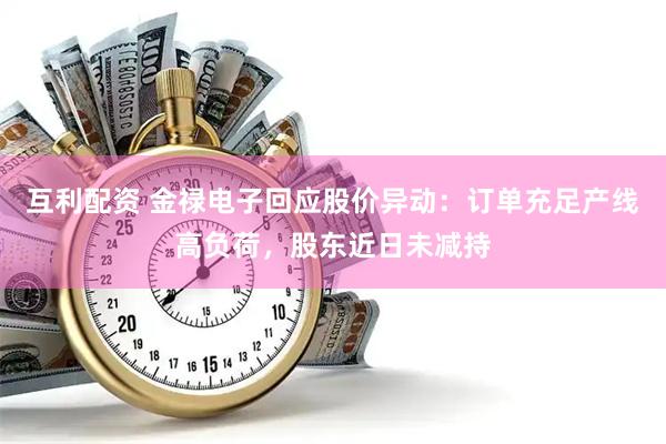 互利配资 金禄电子回应股价异动：订单充足产线高负荷，股东近日未减持