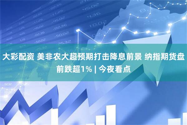 大彩配资 美非农大超预期打击降息前景 纳指期货盘前跌超1% | 今夜看点
