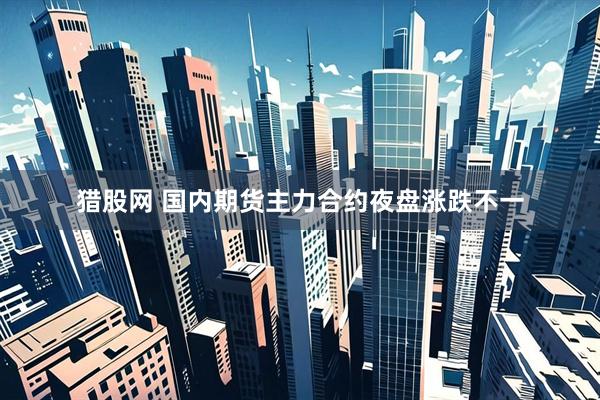 猎股网 国内期货主力合约夜盘涨跌不一