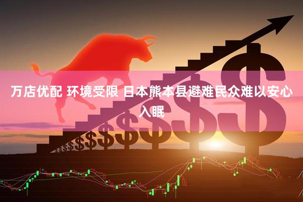 万店优配 环境受限 日本熊本县避难民众难以安心入眠