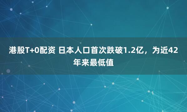 港股T+0配资 日本人口首次跌破1.2亿，为近42年来最低值
