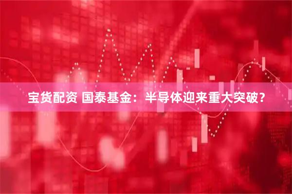 宝货配资 国泰基金：半导体迎来重大突破？
