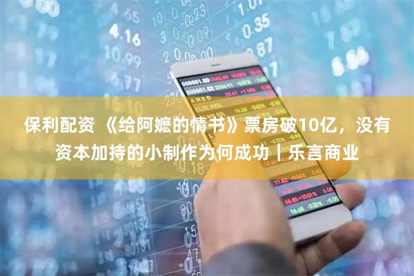 保利配资 《给阿嬷的情书》票房破10亿，没有资本加持的小制作为何成功｜乐言商业