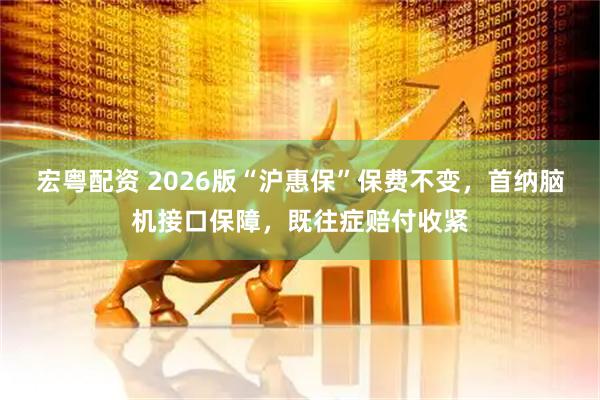 宏粤配资 2026版“沪惠保”保费不变，首纳脑机接口保障，既往症赔付收紧